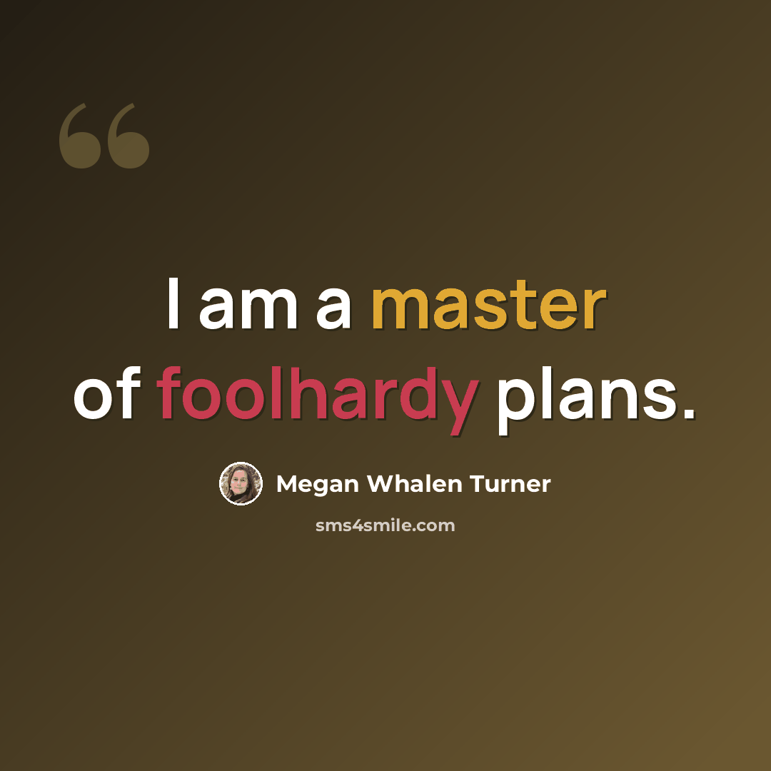 “I am a master of foolhardy plans.” quote by Megan Whalen Turner