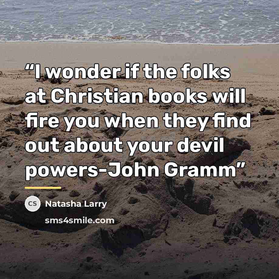 “I wonder if the folks at Christian books will fire you when they find out about your devil powers-John Gramm” quote by Natasha Larry