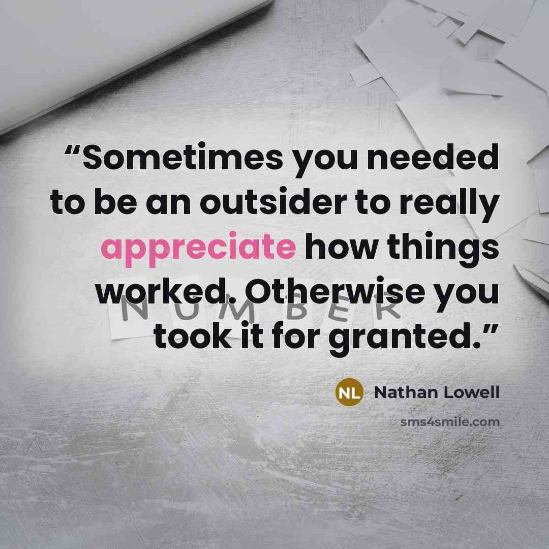 “Sometimes you needed to be an outsider to really appreciate how things worked. Otherwise you took it for granted.” quote by Nathan Lowell