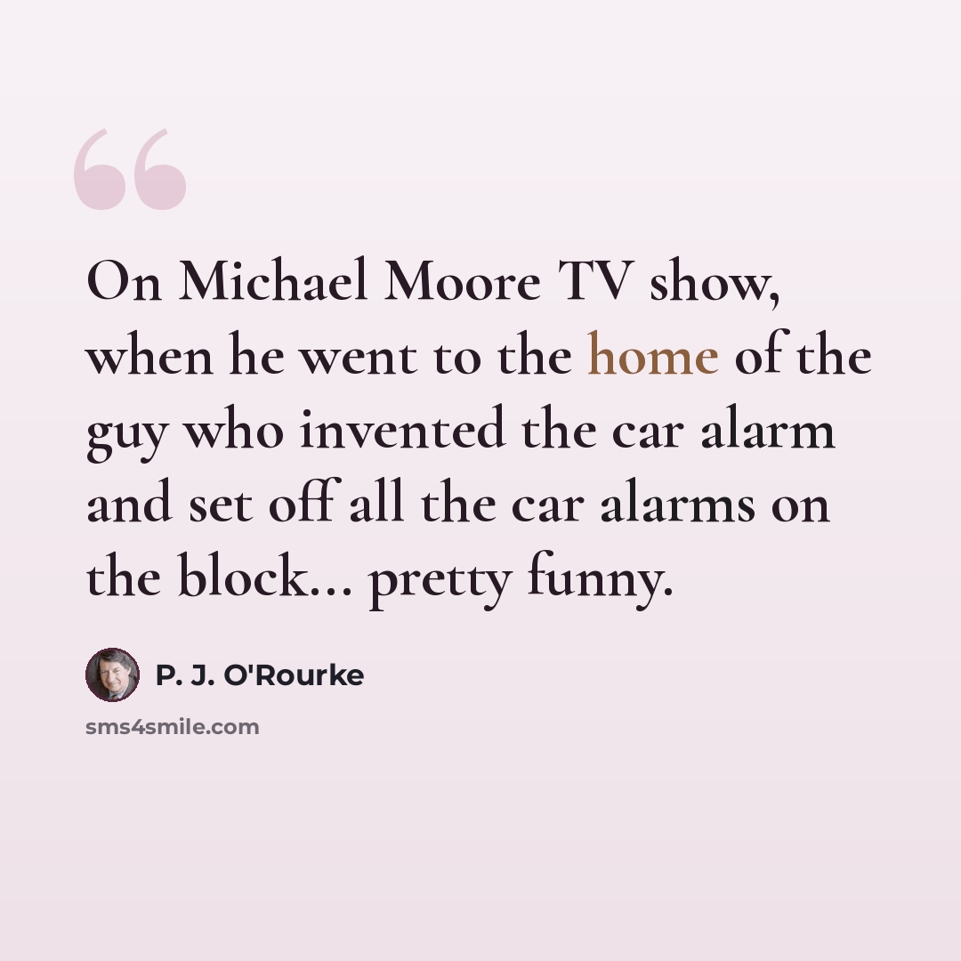 “On Michael Moore TV show, when he went to the home of the guy who invented the car alarm and set off all the car alarms on the block... pretty funny.” quote by P. J. O'Rourke