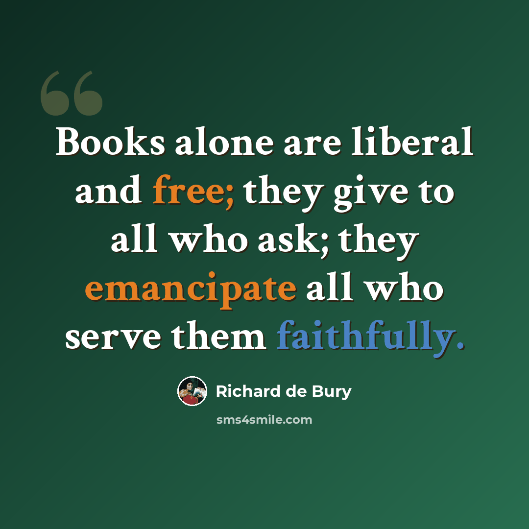 “Books alone are liberal and free; they give to all who ask; they emancipate all who serve them faithfully.” quote by Richard de Bury