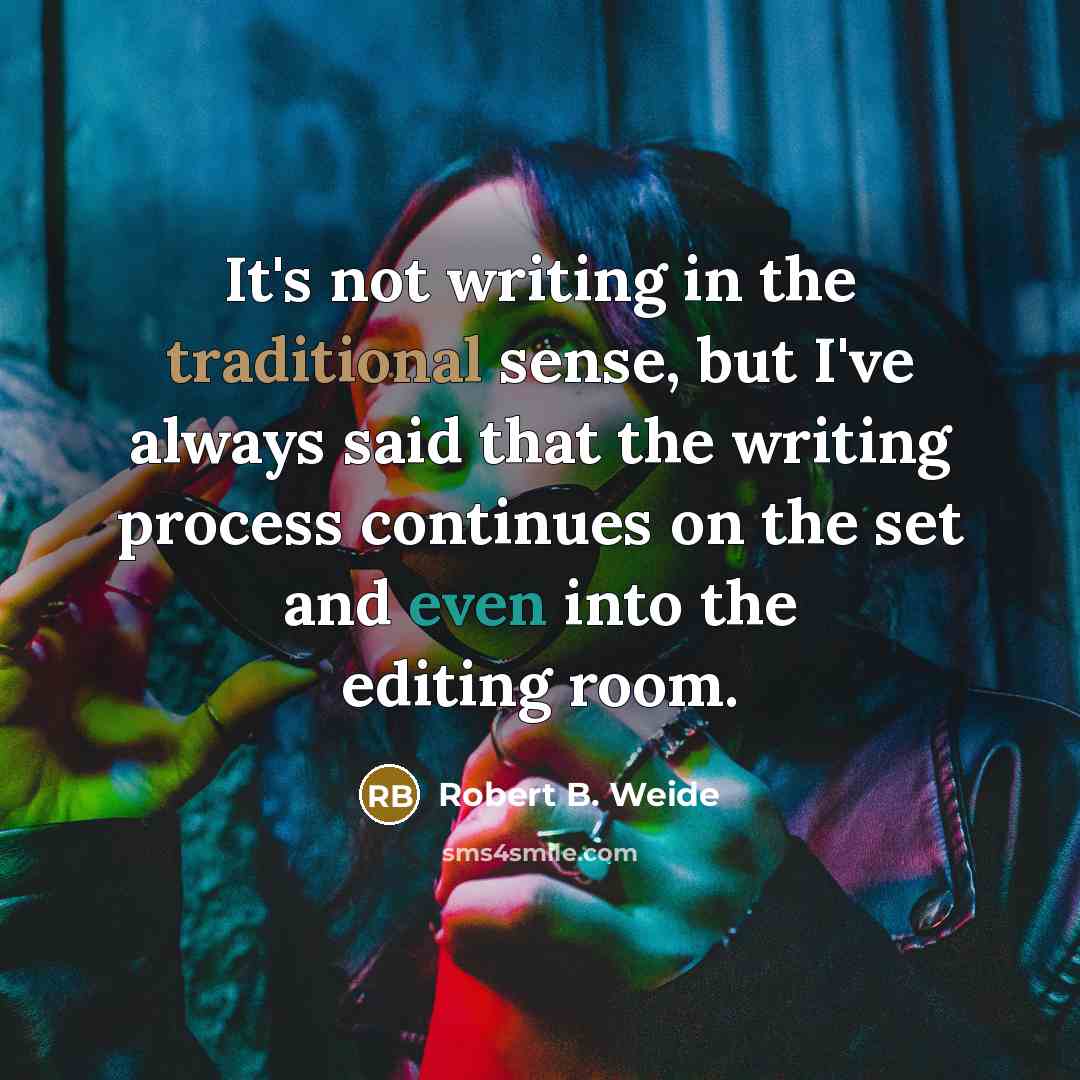 “It's not writing in the traditional sense, but I've always said that the writing process continues on the set and even into the editing room.” quote by Robert B. Weide