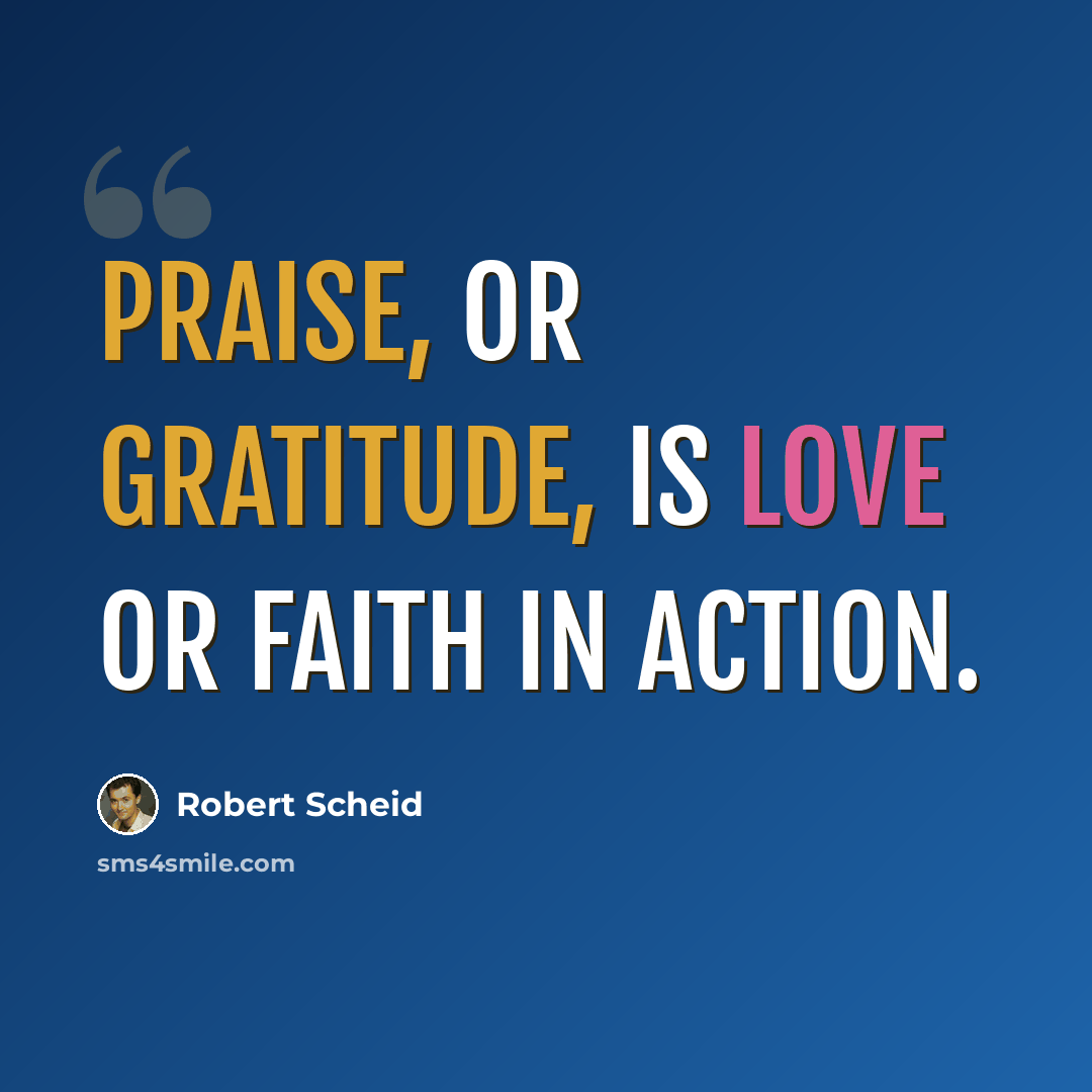 “Praise, or gratitude, is love or faith in action.” quote by Robert Scheid
