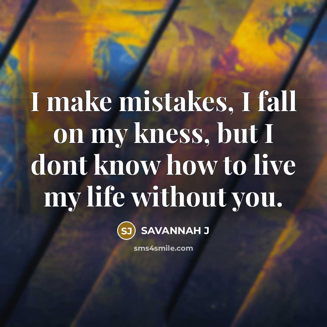 “I make mistakes, I fall on my kness, but I dont know how to live my life without you.” quote by Savannah J