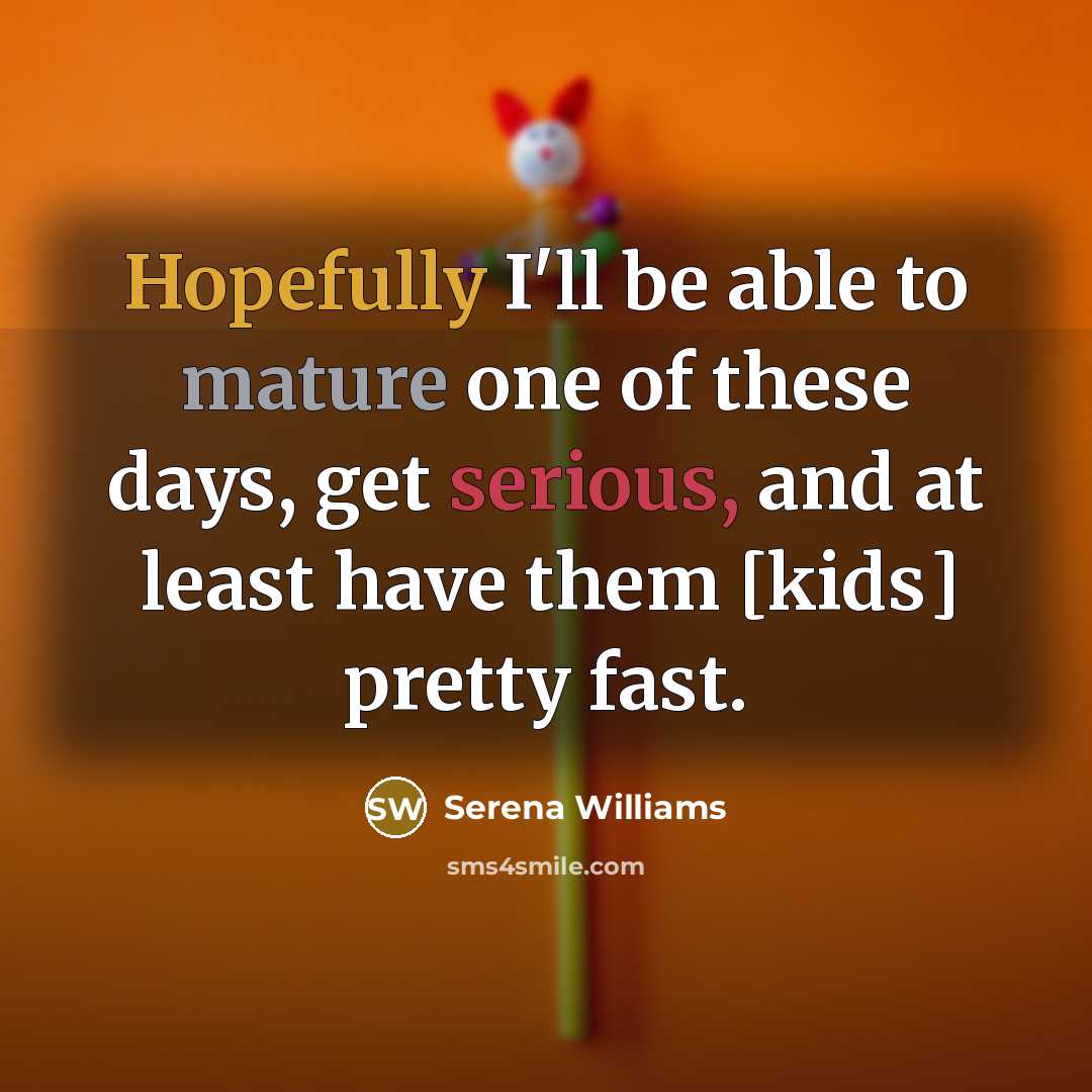 “Hopefully I'll be able to mature one of these days, get serious, and at least have them [kids] pretty fast.” quote by Serena Williams