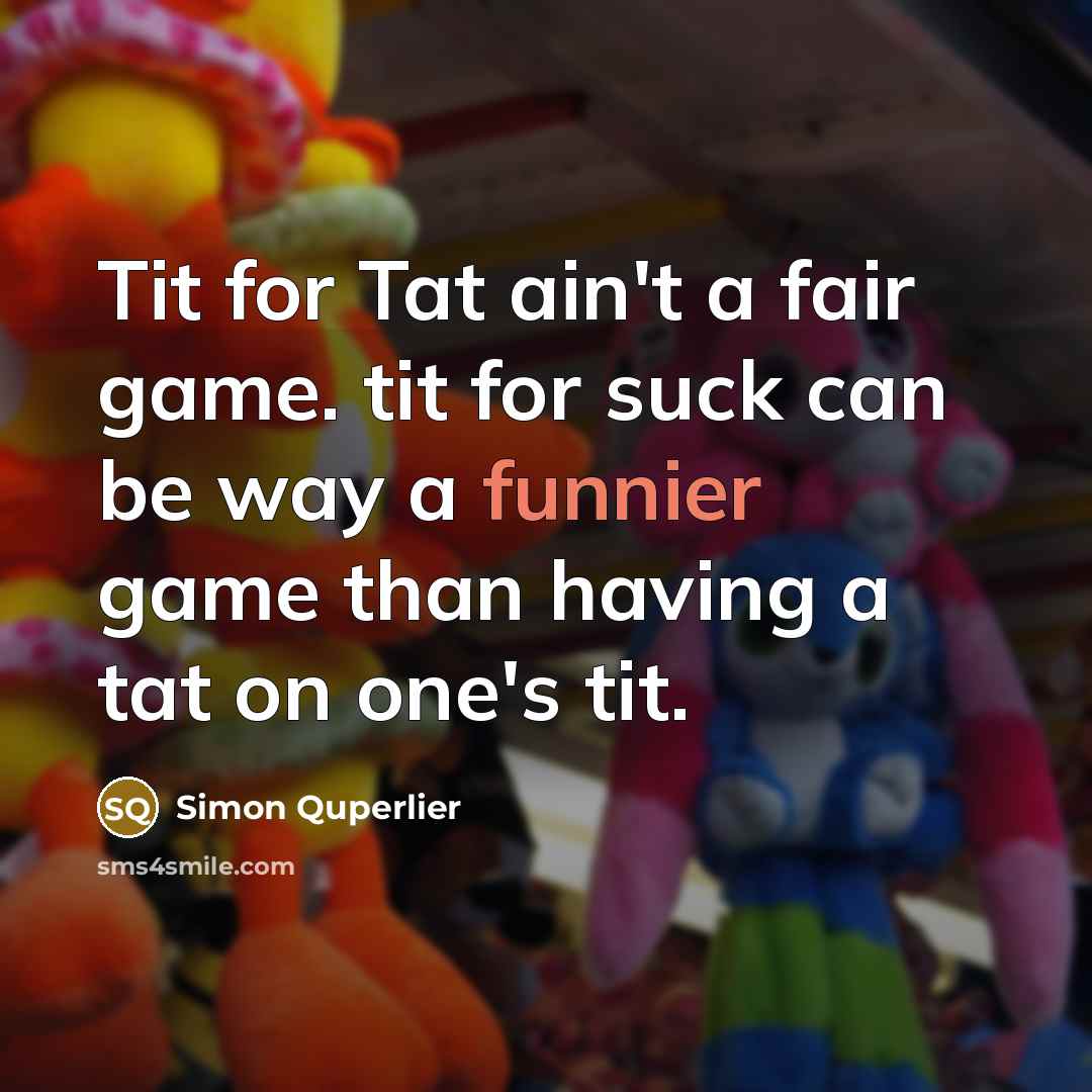 “Tit for Tat ain't a fair game. tit for suck can be way a funnier game than having a tat on one's tit.” quote by Simon Quperlier