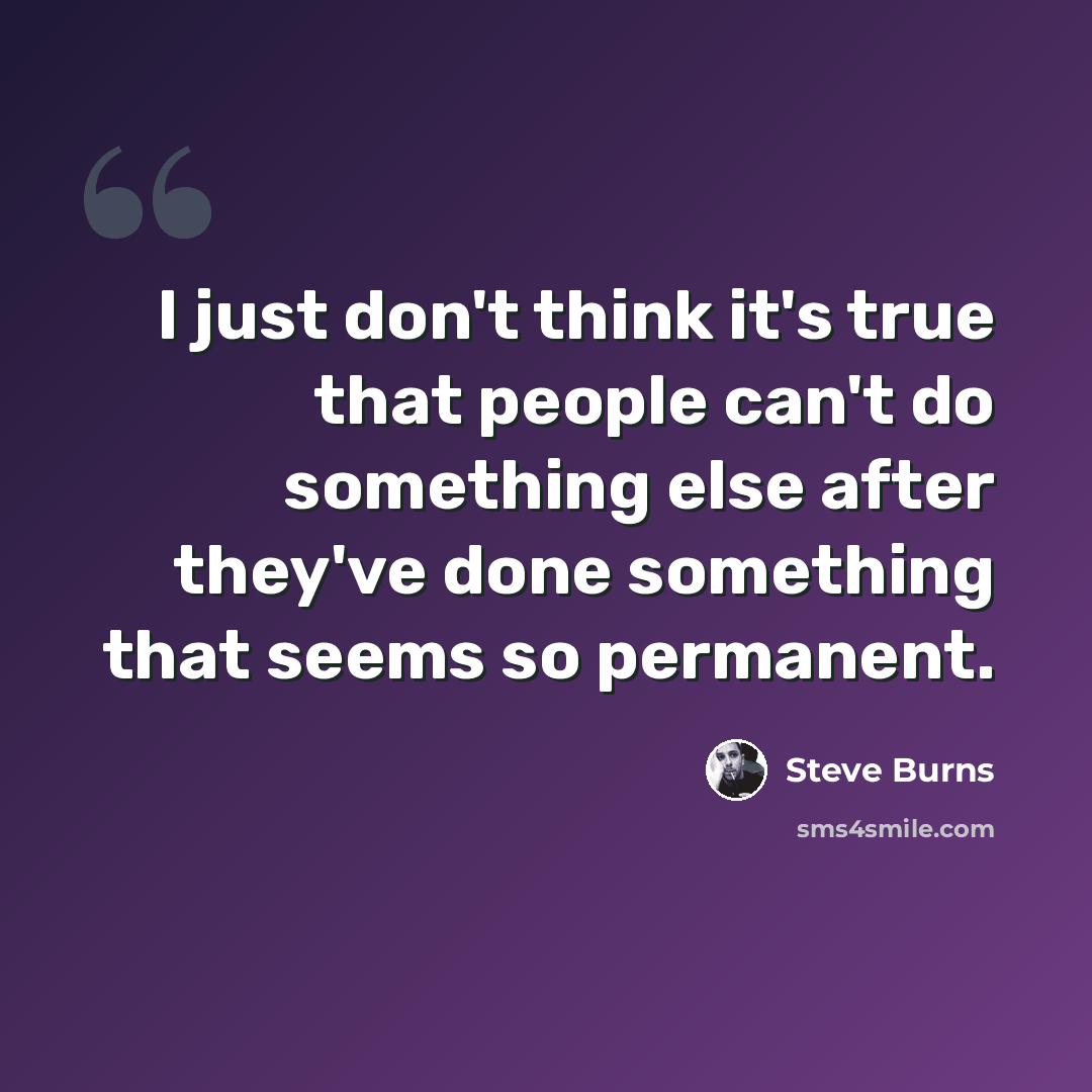 “I just don't think it's true that people can't do something else after they've done something that seems so permanent.” quote by Steve Burns