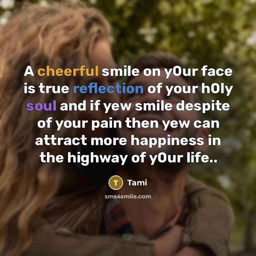 “A cheerful smile on y0ur face is true reflection of your h0ly soul and if yew smile despite of your pain then yew can attract more happiness in the highway of y0ur life..” quote by Tami