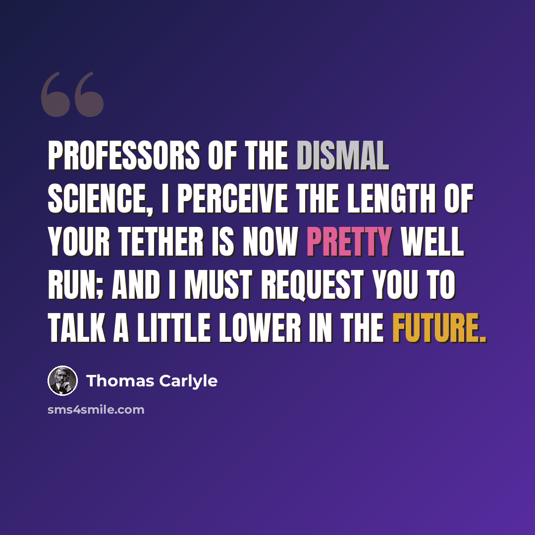 “Professors of the Dismal Science, I perceive the length of your tether is now pretty well run; and I must request you to talk a little lower in the future.” quote by Thomas Carlyle