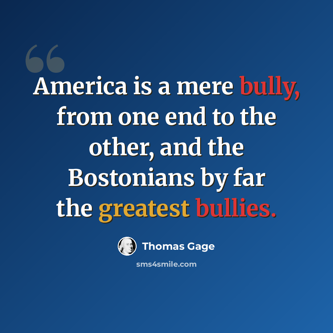 “America is a mere bully, from one end to the other, and the Bostonians by far the greatest bullies.” quote by Thomas Gage