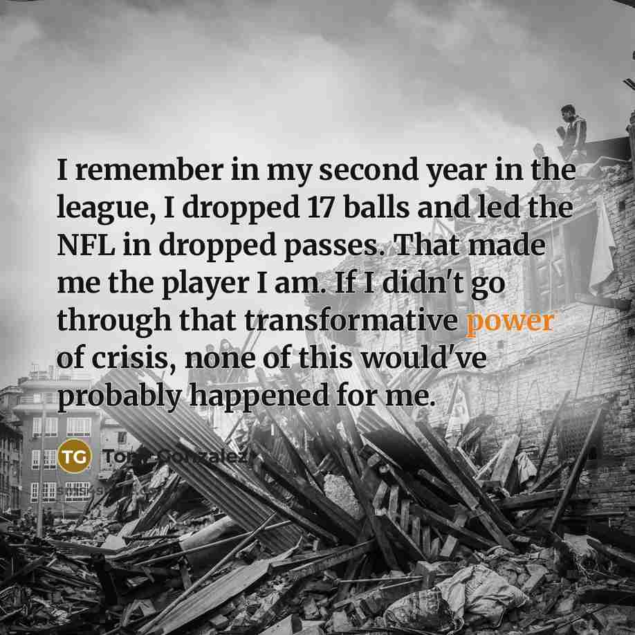 “I remember in my second year in the league, I dropped 17 balls and led the NFL in dropped passes. That made me the player I am. If I didn't go through that transformative power of crisis, none of this would've probably happened for me.” quote by Tony Gonzalez