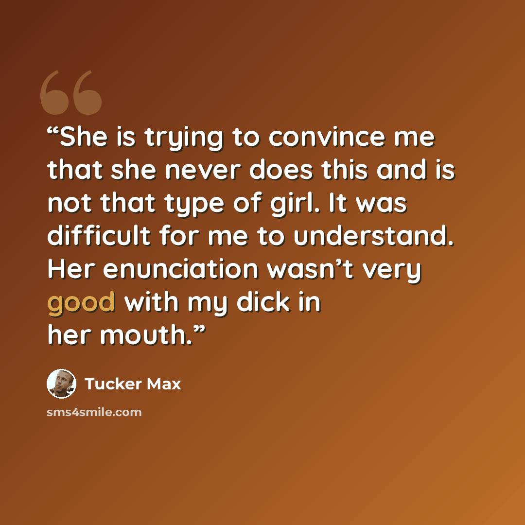 “She is trying to convince me that she never does this and is not that type of girl. It was difficult for me to understand. Her enunciation wasn’t very good with my dick in her mouth.” quote by Tucker Max