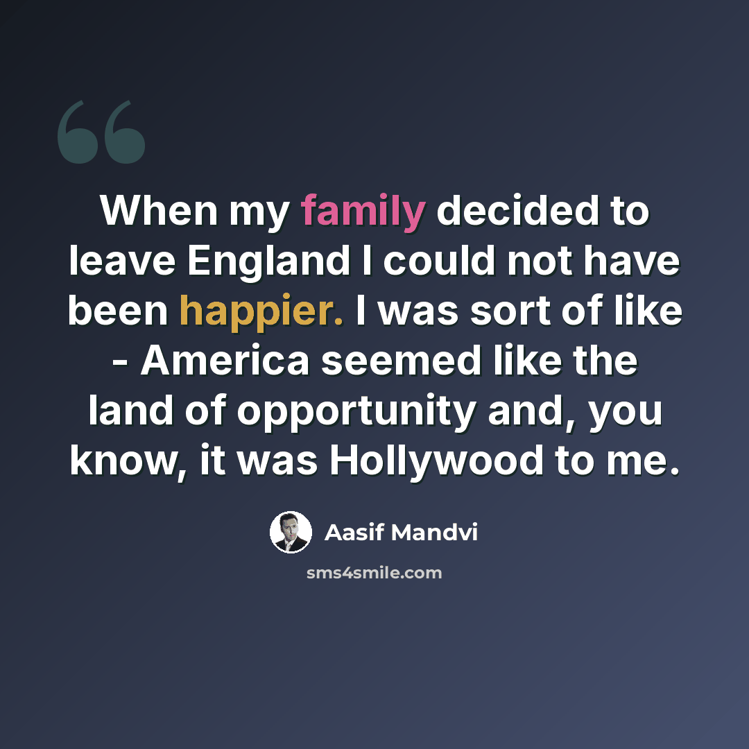 “When my family decided to leave England I could not have been happier. I was sort of like - America seemed like the land of opportunity and, you know, it was Hollywood to me.” quote by Aasif Mandvi