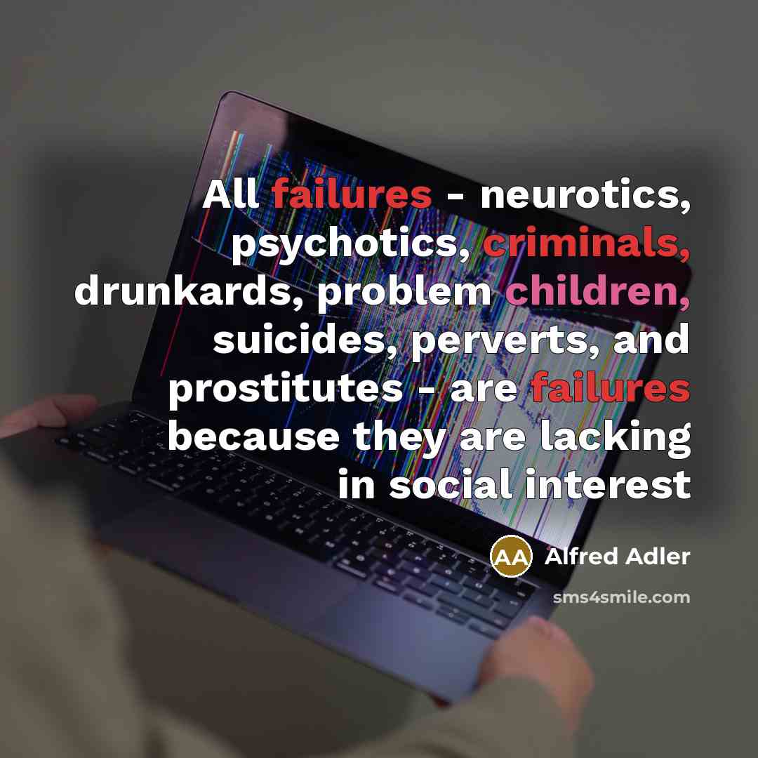 “All failures - neurotics, psychotics, criminals, drunkards, problem children, suicides, perverts, and prostitutes - are failures because they are lacking in social interest” quote by Alfred Adler