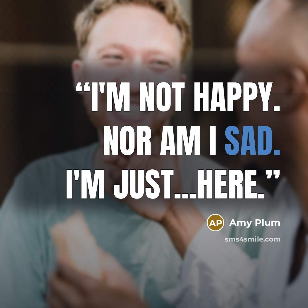 “I'm not happy. Nor am I sad. I'm just...here.” quote by Amy Plum