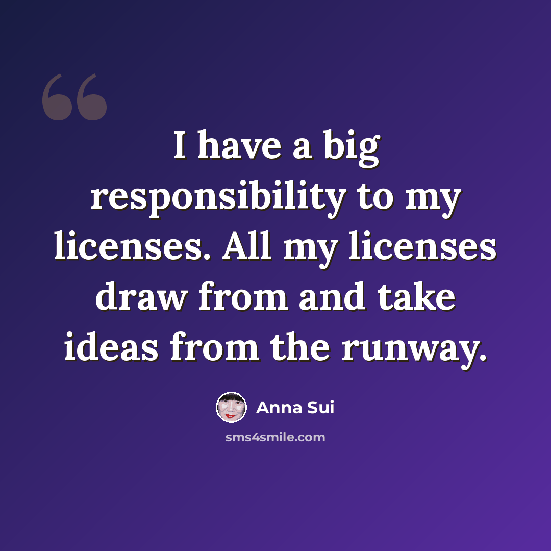 “I have a big responsibility to my licenses. All my licenses draw from and take ideas from the runway.” quote by Anna Sui