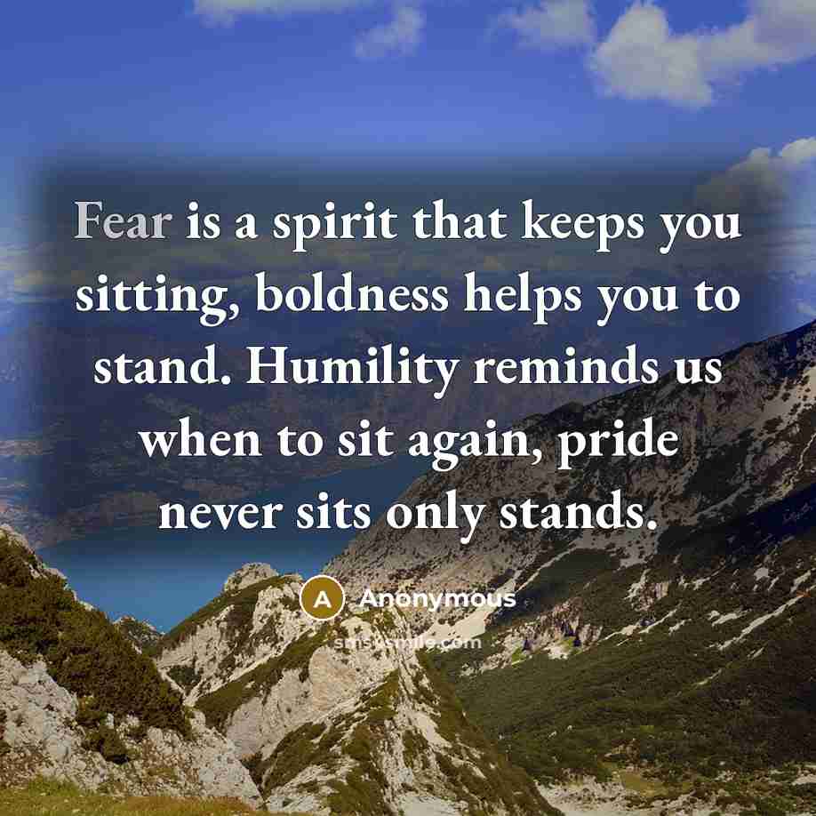“Fear is a spirit that keeps you sitting, boldness helps you to stand. Humility reminds us when to sit again, pride never sits only stands.” quote by Anonymous