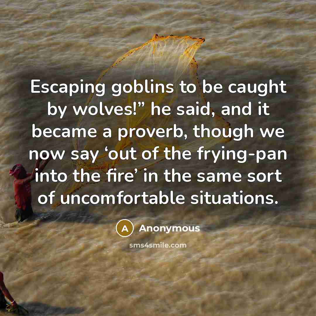 “Escaping goblins to be caught by wolves!” he said, and it became a proverb, though we now say ‘out of the frying-pan into the fire’ in the same sort of uncomfortable situations.” quote by Anonymous