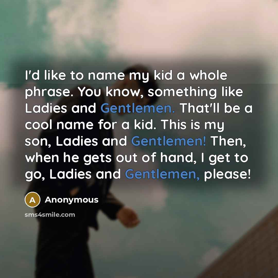 “I'd like to name my kid a whole phrase. You know, something like Ladies and Gentlemen. That'll be a cool name for a kid. This is my son, Ladies and Gentlemen! Then, when he gets out of hand, I get to go, Ladies and Gentlemen, please!” quote by Anonymous