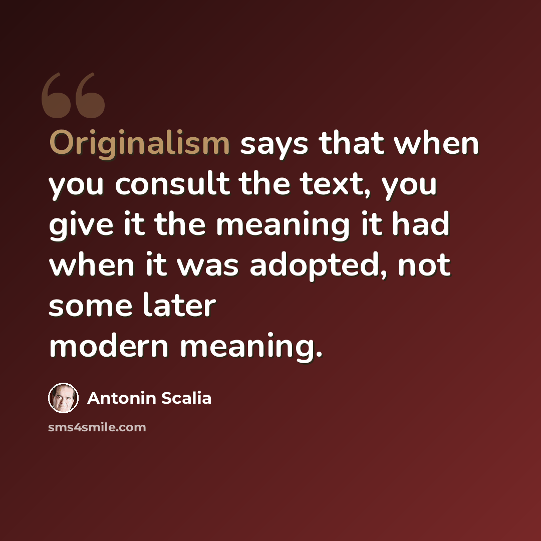 “Originalism says that when you consult the text, you give it the meaning it had when it was adopted, not some later modern meaning.” quote by Antonin Scalia
