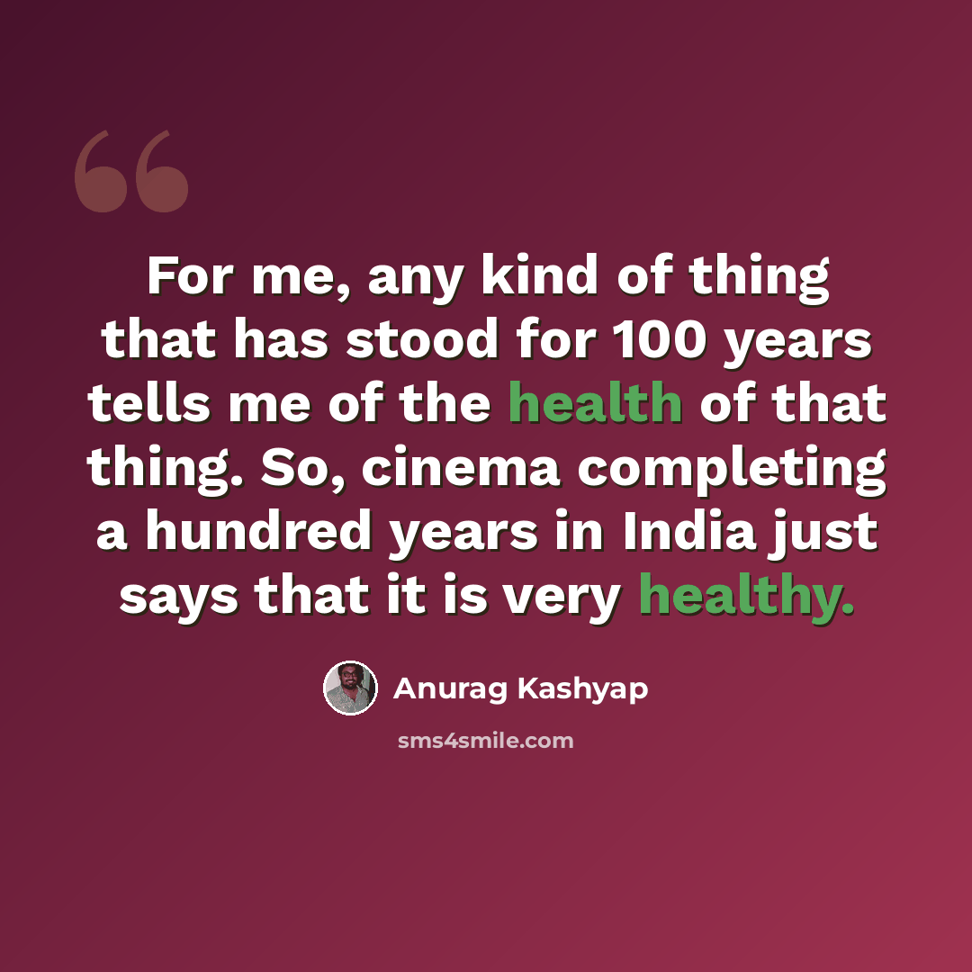 “For me, any kind of thing that has stood for 100 years tells me of the health of that thing. So, cinema completing a hundred years in India just says that it is very healthy.” quote by Anurag Kashyap