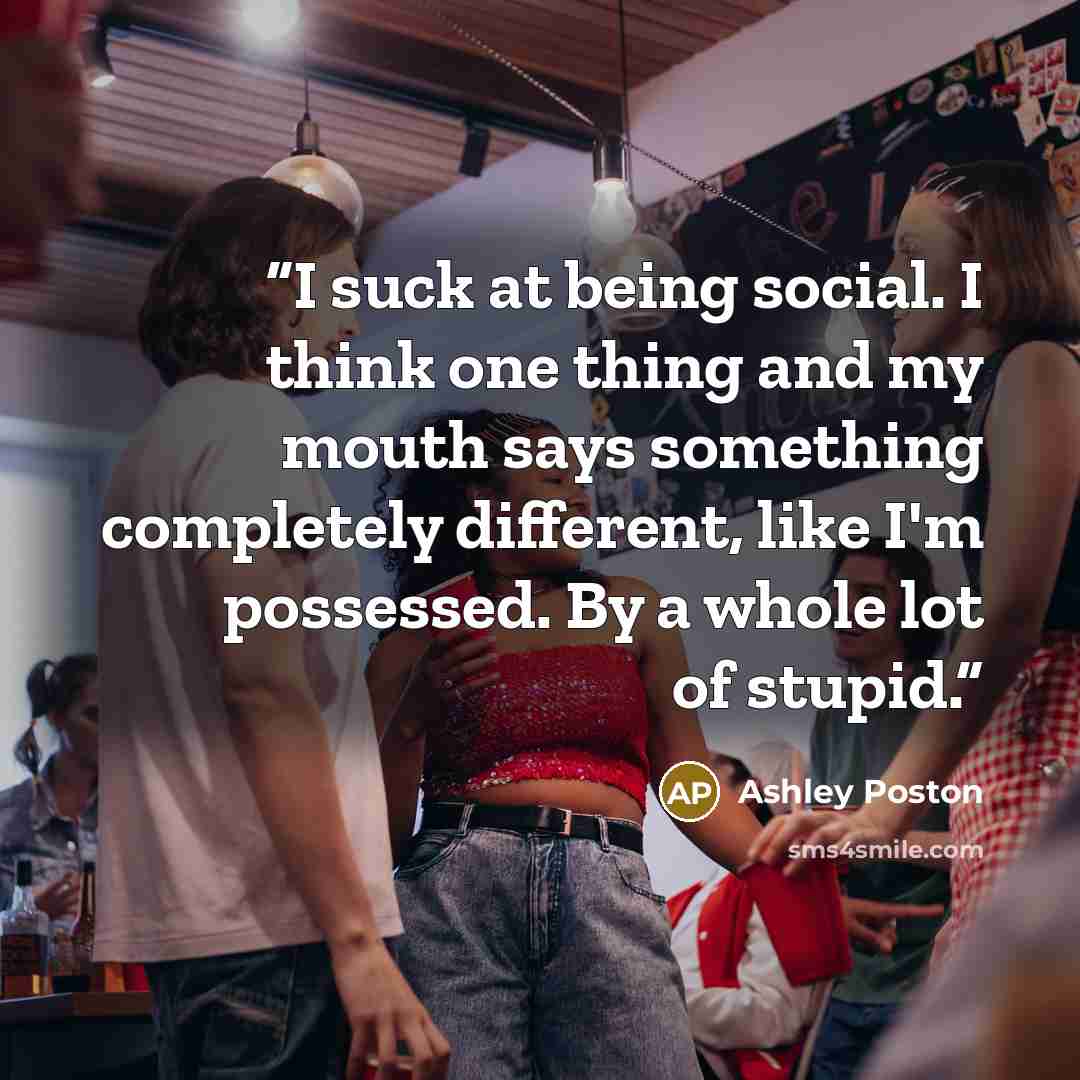 “I suck at being social. I think one thing and my mouth says something completely different, like I'm possessed. By a whole lot of stupid.” quote by Ashley Poston
