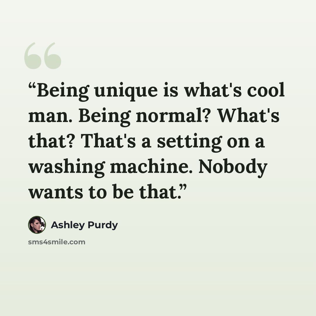 “Being unique is what's cool man. Being normal? What's that? That's a setting on a washing machine. Nobody wants to be that.” quote by Ashley Purdy