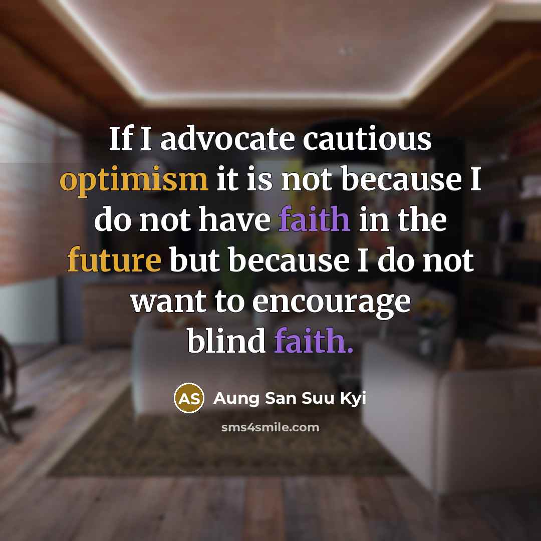 “If I advocate cautious optimism it is not because I do not have faith in the future but because I do not want to encourage blind faith.” quote by Aung San Suu Kyi