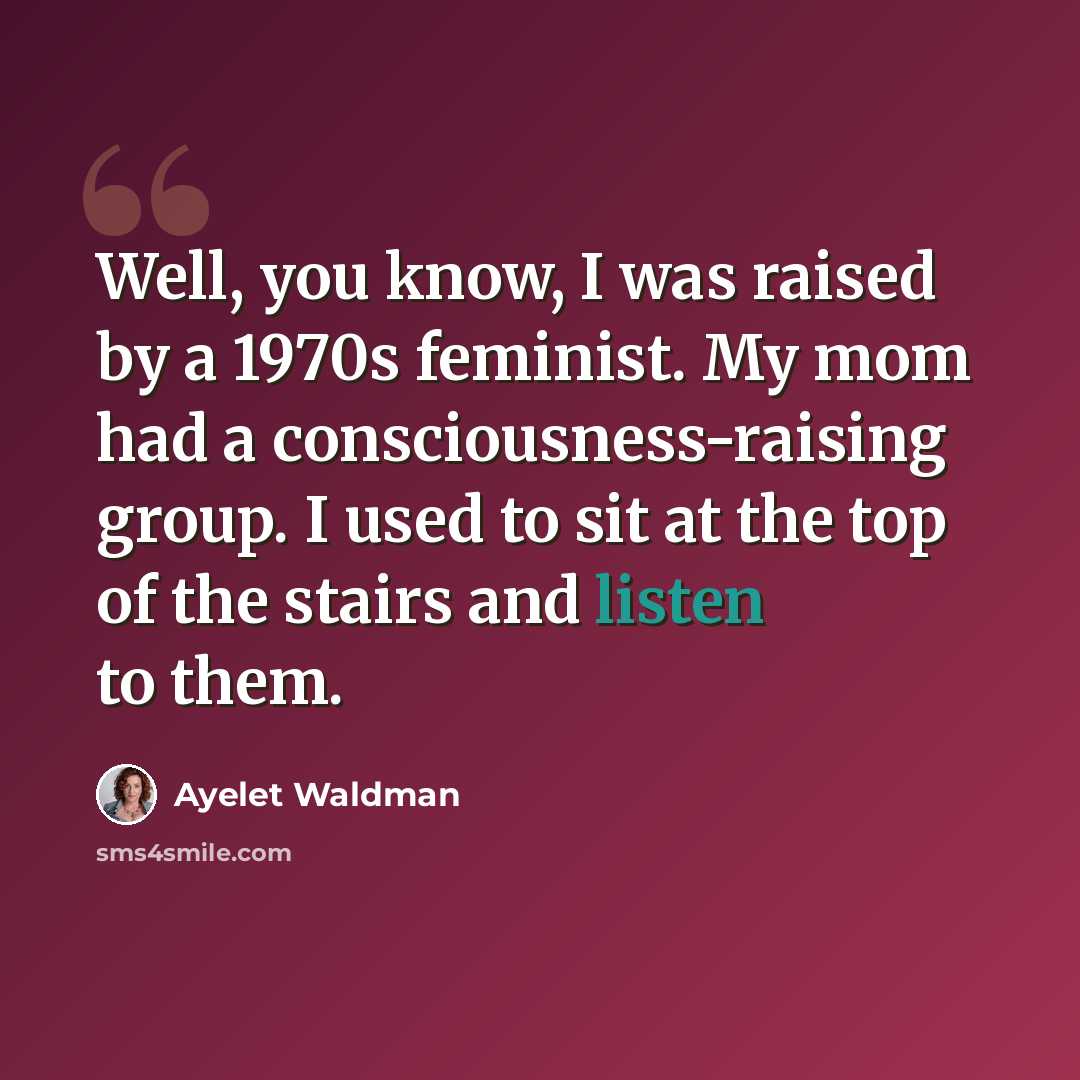 “Well, you know, I was raised by a 1970s feminist. My mom had a consciousness-raising group. I used to sit at the top of the stairs and listen to them.” quote by Ayelet Waldman