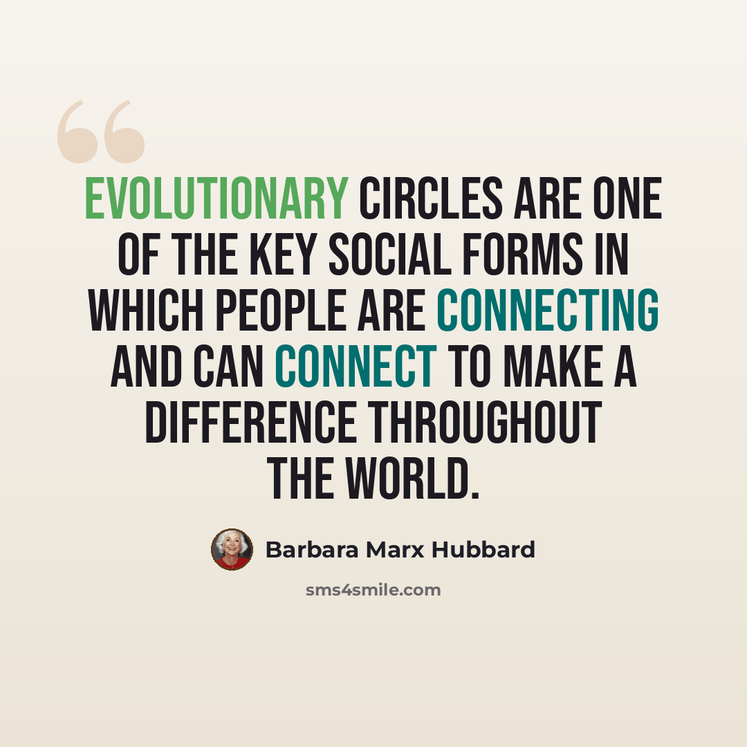 “Evolutionary circles are one of the key social forms in which people are connecting and can connect to make a difference throughout the world.” quote by Barbara Marx Hubbard