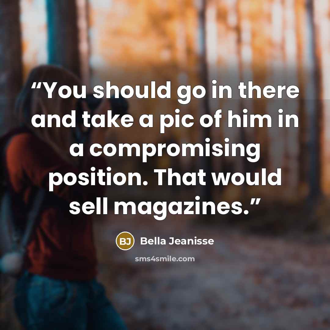“You should go in there and take a pic of him in a compromising position. That would sell magazines.” quote by Bella Jeanisse