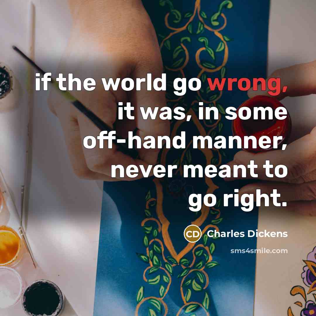 “if the world go wrong, it was, in some off-hand manner, never meant to go right.” quote by Charles Dickens
