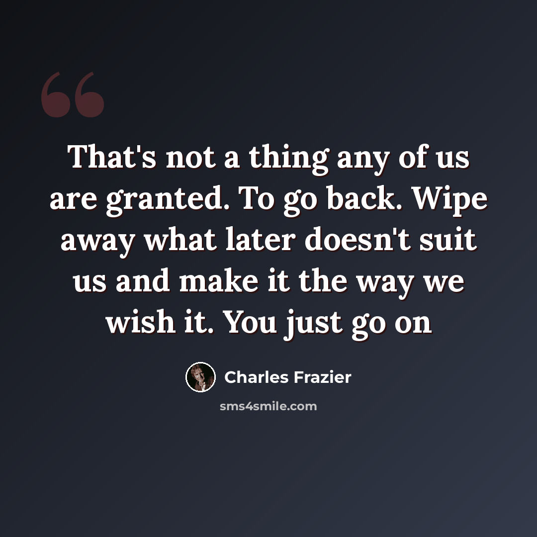 “That's not a thing any of us are granted. To go back. Wipe away what later doesn't suit us and make it the way we wish it. You just go on” quote by Charles Frazier