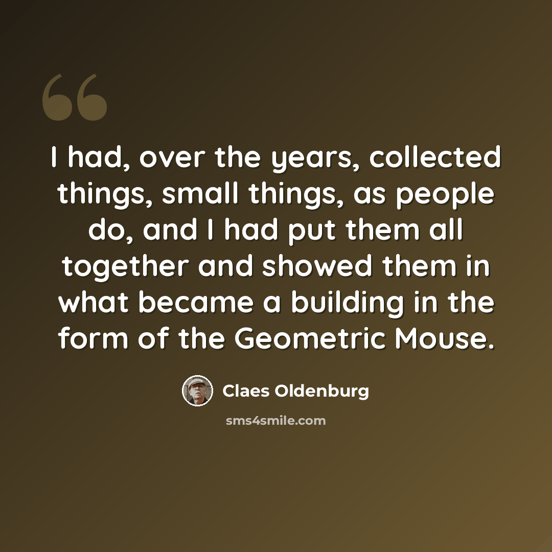 “I had, over the years, collected things, small things, as people do, and I had put them all together and showed them in what became a building in the form of the Geometric Mouse.” quote by Claes Oldenburg