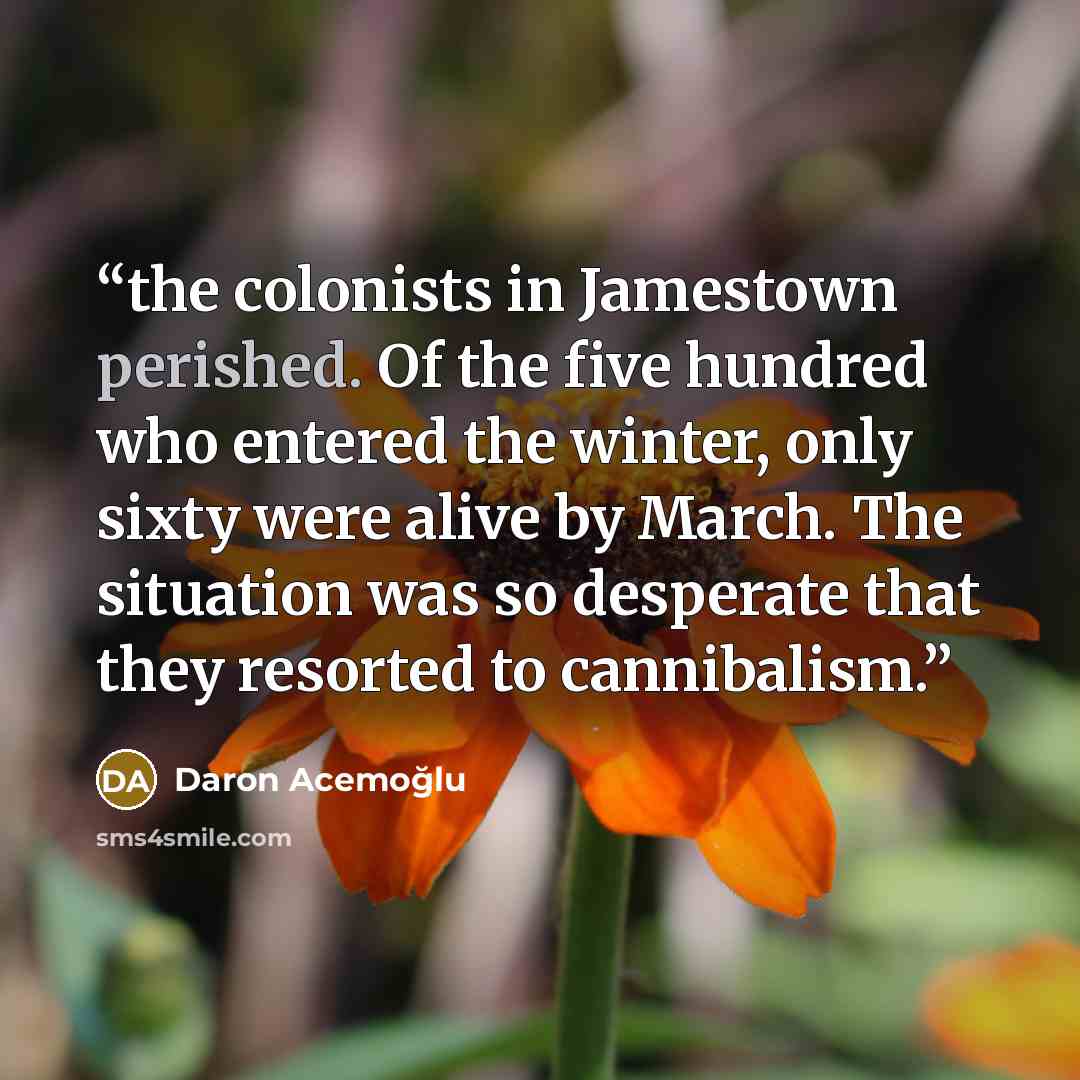 “the colonists in Jamestown perished. Of the five hundred who entered the winter, only sixty were alive by March. The situation was so desperate that they resorted to cannibalism.” quote by Daron Acemoğlu