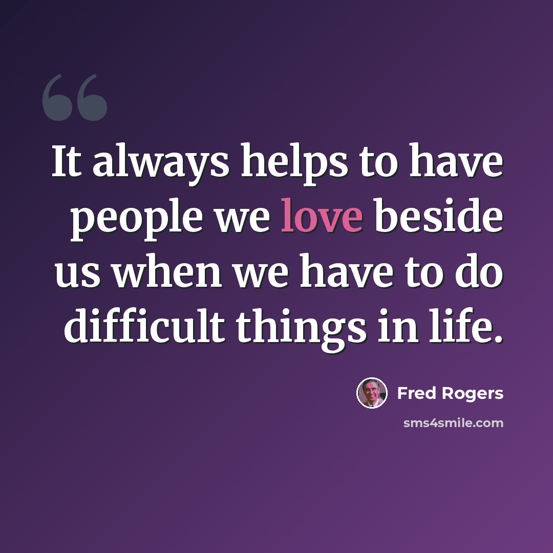 “It always helps to have people we love beside us when we have to do difficult things in life.” quote by Fred Rogers