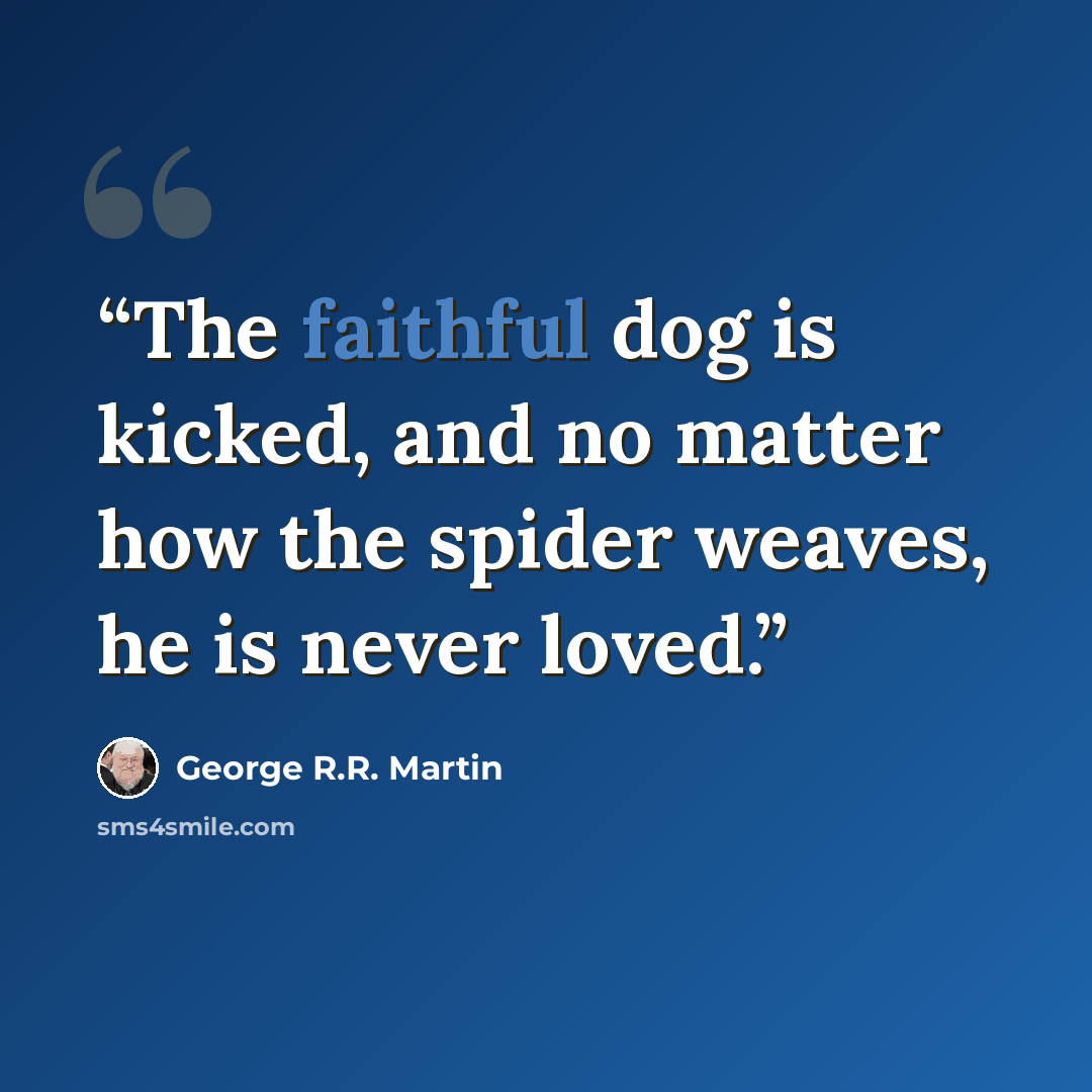 “The faithful dog is kicked, and no matter how the spider weaves, he is never loved.” quote by George R.R. Martin