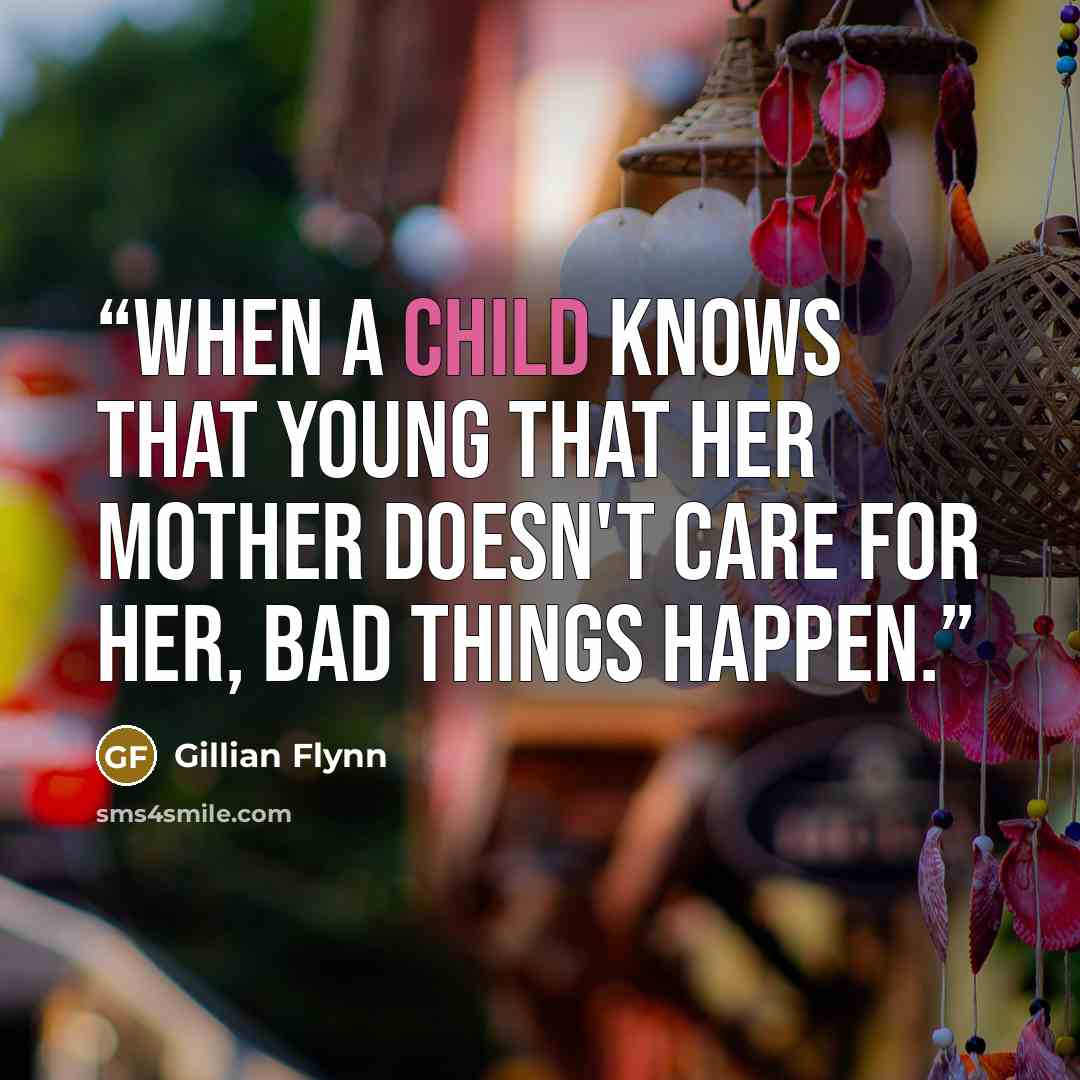 “When a child knows that young that her mother doesn't care for her, bad things happen.” quote by Gillian Flynn