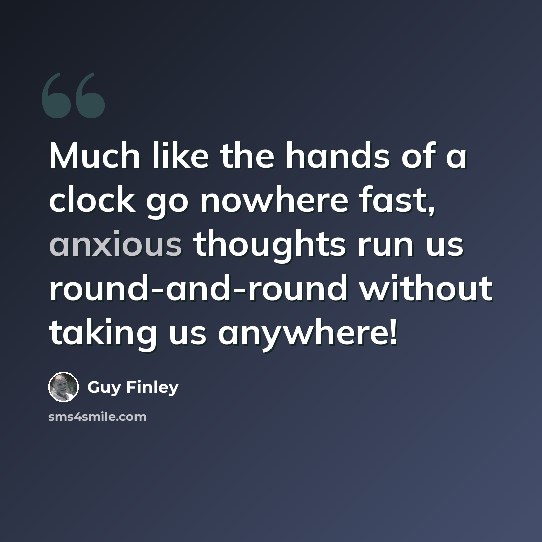 “Much like the hands of a clock go nowhere fast, anxious thoughts run us round-and-round without taking us anywhere!” quote by Guy Finley