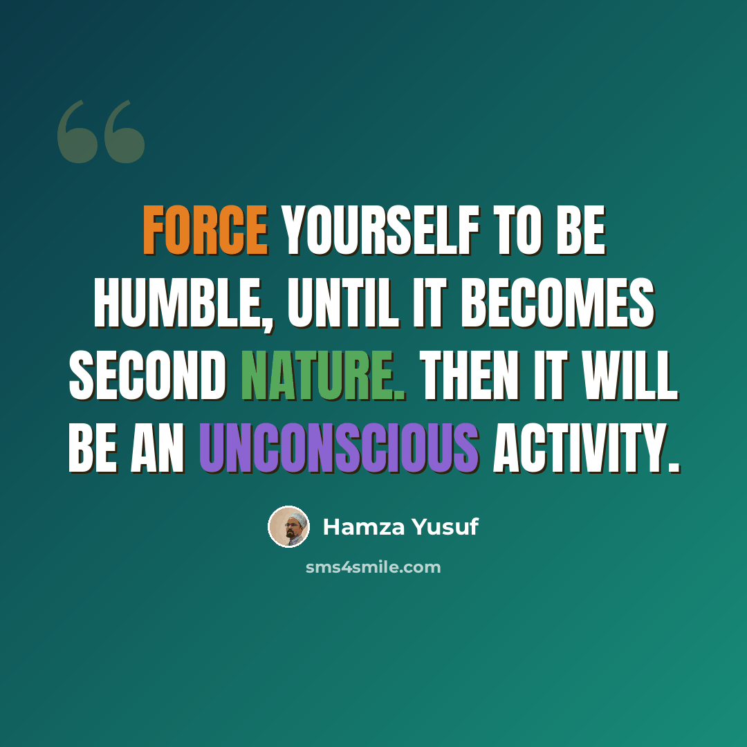 “Force yourself to be humble, until it becomes second nature. Then it will be an unconscious activity.” quote by Hamza Yusuf