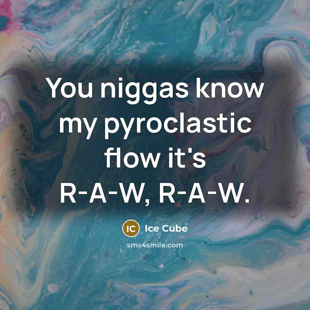“You niggas know my pyroclastic flow it's R-A-W, R-A-W.” quote by Ice Cube