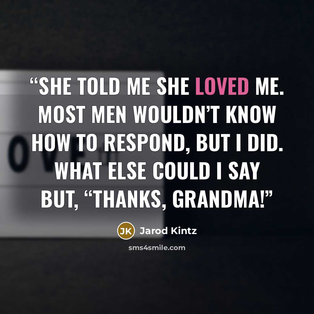 “She told me she loved me. Most men wouldn’t know how to respond, but I did. What else could I say but, “Thanks, Grandma!” quote by Jarod Kintz