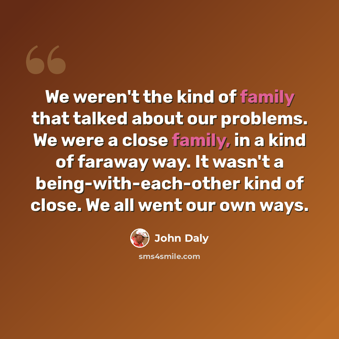“We weren't the kind of family that talked about our problems. We were a close family, in a kind of faraway way. It wasn't a being-with-each-other kind of close. We all went our own ways.” quote by John Daly