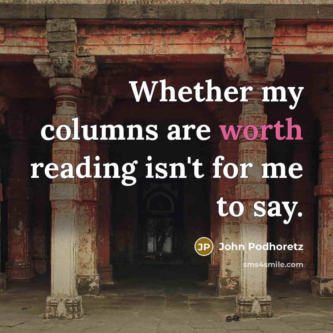 “Whether my columns are worth reading isn't for me to say.” quote by John Podhoretz
