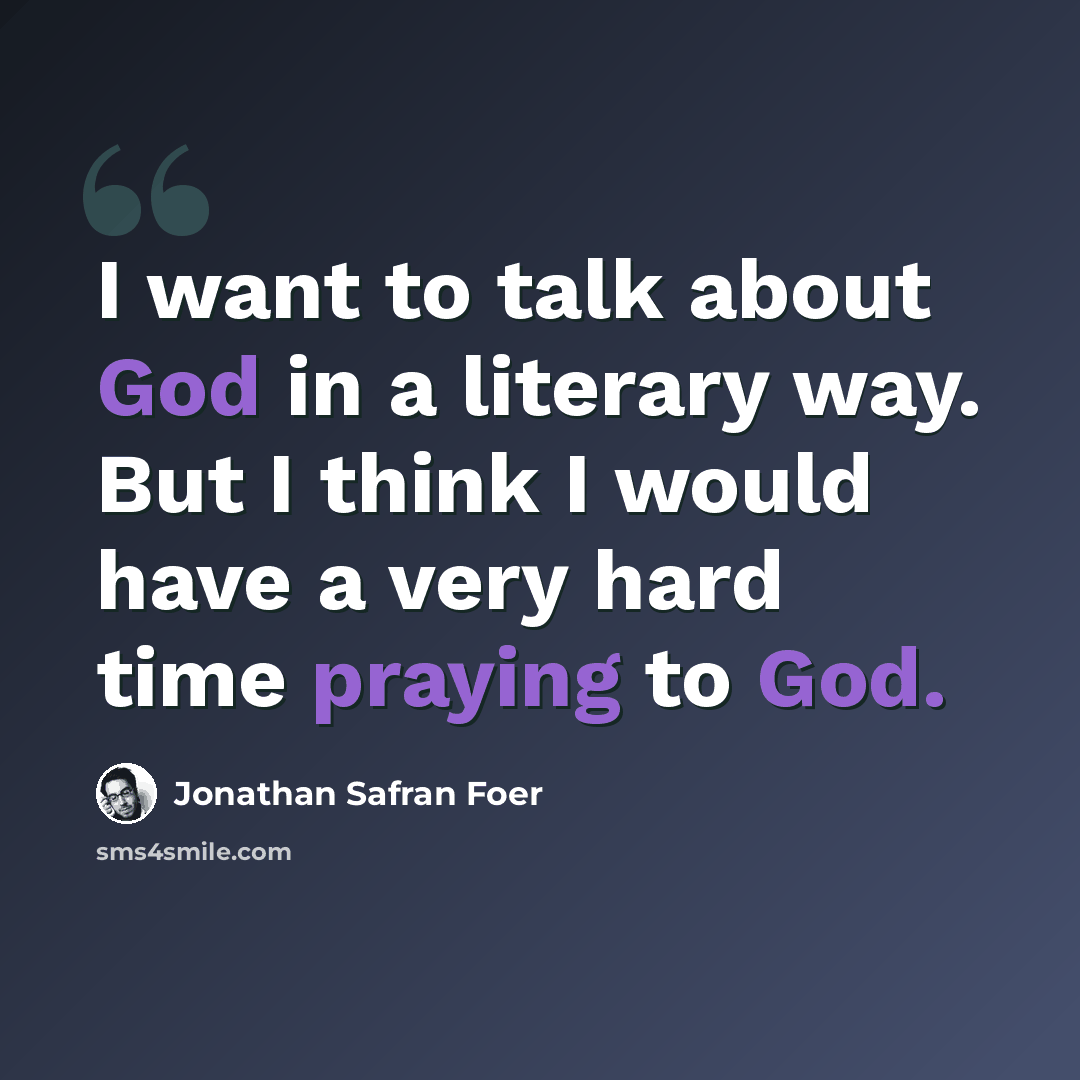 “I want to talk about God in a literary way. But I think I would have a very hard time praying to God.” quote by Jonathan Safran Foer