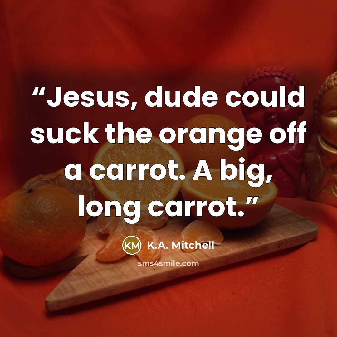 “Jesus, dude could suck the orange off a carrot. A big, long carrot.” quote by K.A. Mitchell
