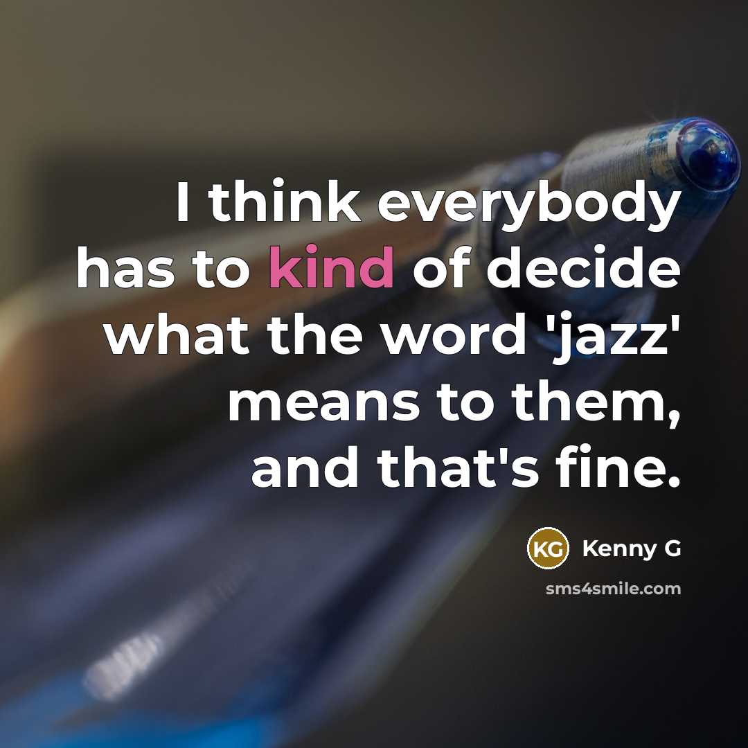 “I think everybody has to kind of decide what the word 'jazz' means to them, and that's fine.” quote by Kenny G