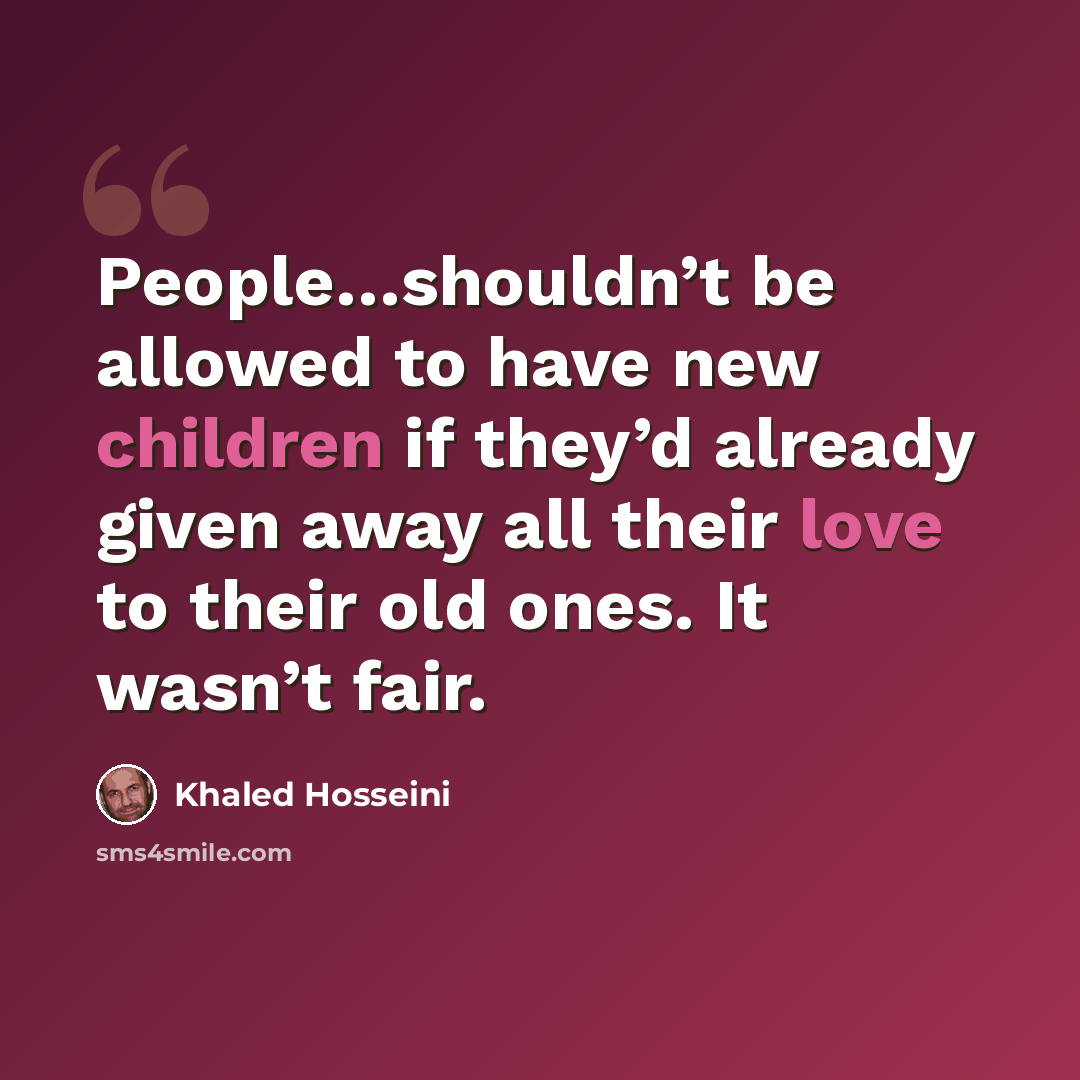 “People…shouldn’t be allowed to have new children if they’d already given away all their love to their old ones. It wasn’t fair.” quote by Khaled Hosseini