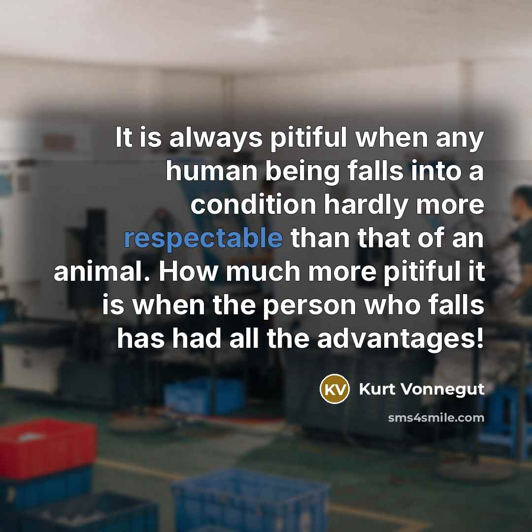 “It is always pitiful when any human being falls into a condition hardly more respectable than that of an animal. How much more pitiful it is when the person who falls has had all the advantages!” quote by Kurt Vonnegut