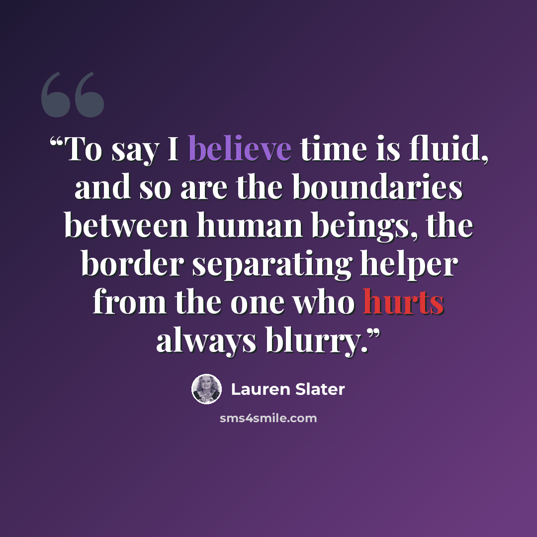 “To say I believe time is fluid, and so are the boundaries between human beings, the border separating helper from the one who hurts always blurry.” quote by Lauren Slater